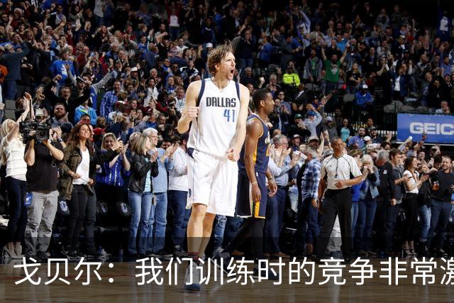 戈贝尔：我们训练时的竞争非常激烈 都希望看到彼此变得更好